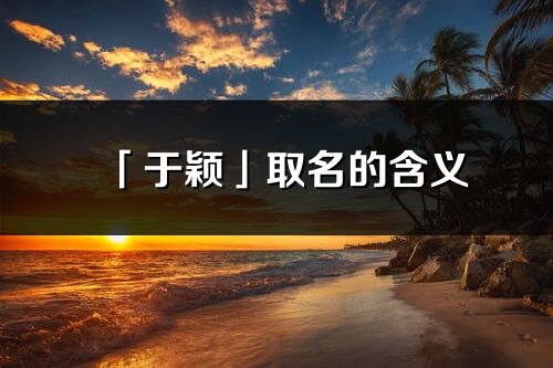 「于颖」取名的含义_于颖名字寓意解释