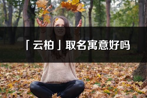 「云柏」取名寓意好吗_云柏名字含义及五行