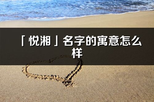 「悦湘」名字的寓意怎么样_悦湘的出处