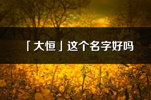 「大恒」这个名字好吗_大恒名字寓意,含义