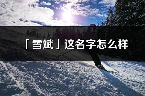 「雪斌」这名字怎么样_雪斌的名字解释