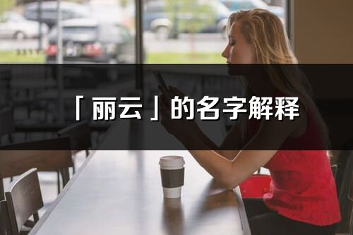 「丽云」的名字解释_丽云含义分析