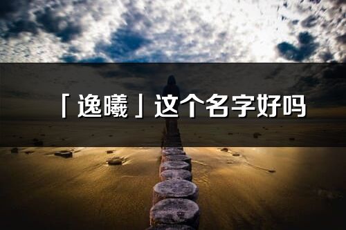 「逸曦」这个名字好吗_逸曦名字寓意,含义