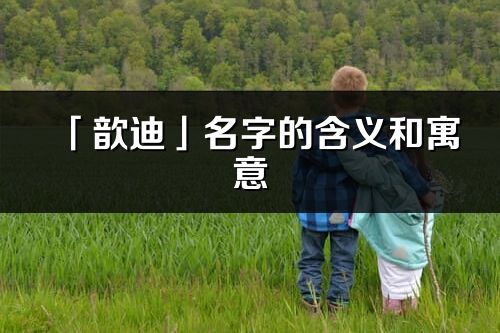 「歆迪」名字的含义和寓意_歆迪的出处与意思解释