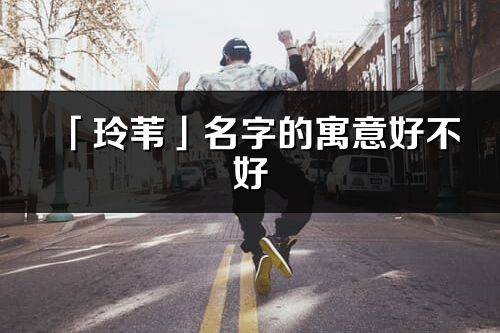 「玲苇」名字的寓意好不好_玲苇含义分析