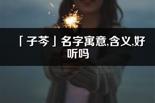 「子芩」名字寓意,含义,好听吗_子芩名字分析打分