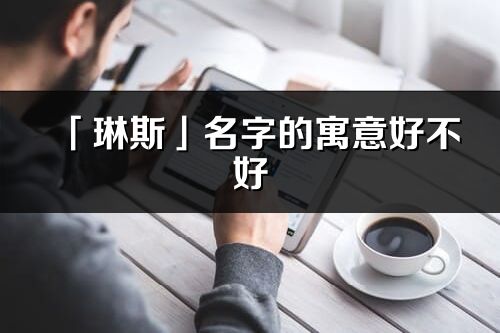 「琳斯」名字的寓意好不好_琳斯含义分析