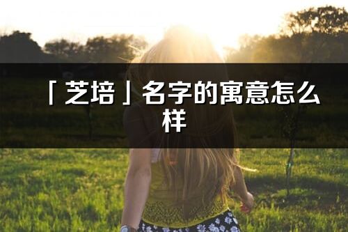 「芝培」名字的寓意怎么样_芝培的出处