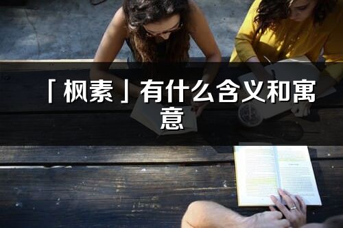 「枫素」有什么含义和寓意_枫素名字的出处与意思