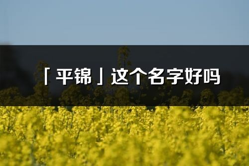 「平锦」这个名字好吗_平锦名字寓意,含义