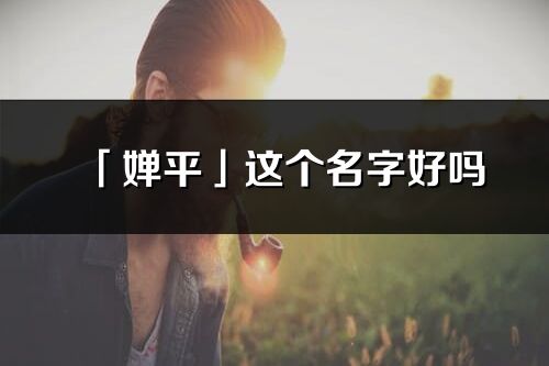 「婵平」这个名字好吗_婵平名字寓意,含义