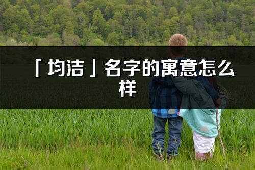 「均洁」名字的寓意怎么样_均洁的出处