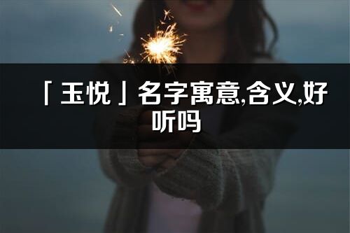 「玉悦」名字寓意,含义,好听吗_玉悦名字分析打分