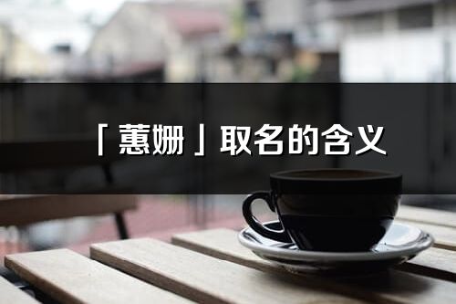 「蕙姗」取名的含义_蕙姗名字寓意解释