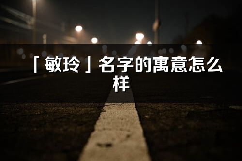 「敏玲」名字的寓意怎么样_敏玲的出处