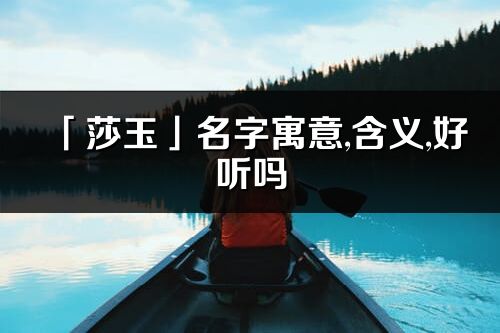 「莎玉」名字寓意,含义,好听吗_莎玉名字分析打分