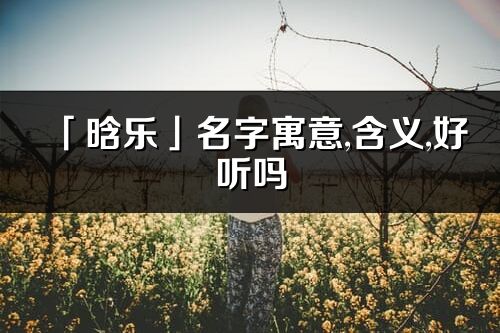 「晗乐」名字寓意,含义,好听吗_晗乐名字分析打分