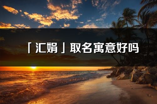 「汇娟」取名寓意好吗_汇娟名字含义及五行