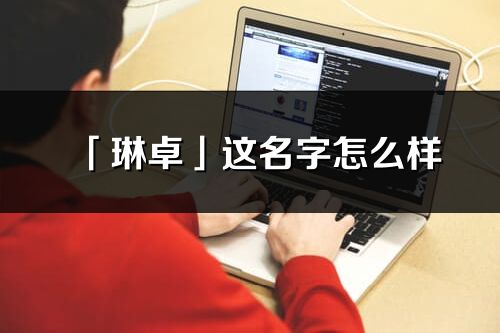 「琳卓」这名字怎么样_琳卓的名字解释