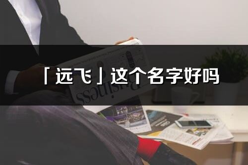 「远飞」这个名字好吗_远飞名字寓意,含义