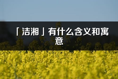 「洁湘」有什么含义和寓意_洁湘名字的出处与意思