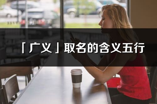 「广义」取名的含义五行_广义名字寓意解释