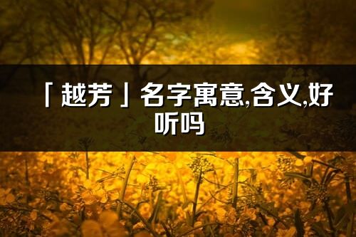 「越芳」名字寓意,含义,好听吗_越芳名字取名打分