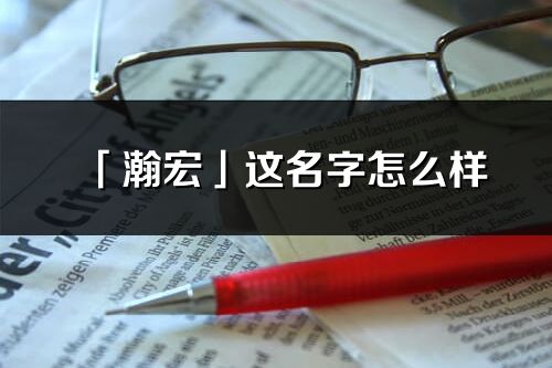 「瀚宏」这名字怎么样_瀚宏的名字解释