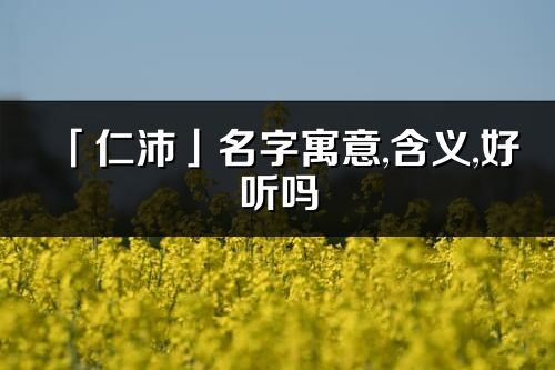 「仁沛」名字寓意,含义,好听吗_仁沛名字分析打分