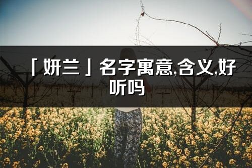 「妍兰」名字寓意,含义,好听吗_妍兰名字分析打分