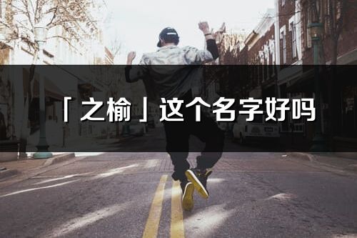 「之榆」这个名字好吗_之榆名字寓意,含义