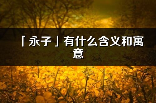 「永子」有什么含义和寓意_永子名字的出处与意思