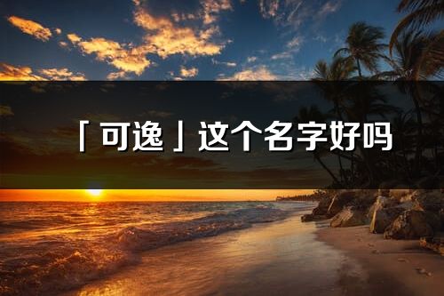 「可逸」这个名字好吗_可逸名字寓意,含义