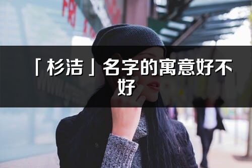 「杉洁」名字的寓意好不好_杉洁含义分析