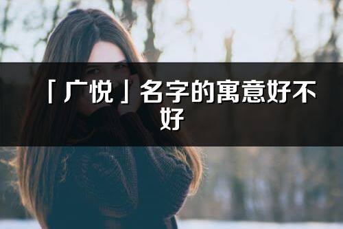 「广悦」名字的寓意好不好_广悦含义分析