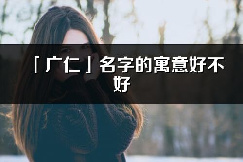 「广仁」名字的寓意好不好_广仁含义分析