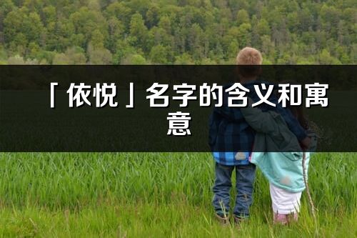 「依悦」名字的含义和寓意_依悦的出处与意思解释