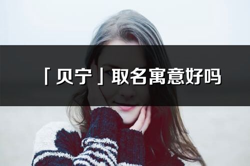 「贝宁」取名寓意好吗_贝宁名字含义及寓意