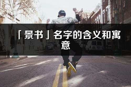 「景书」名字的含义和寓意_景书的出处与意思解释