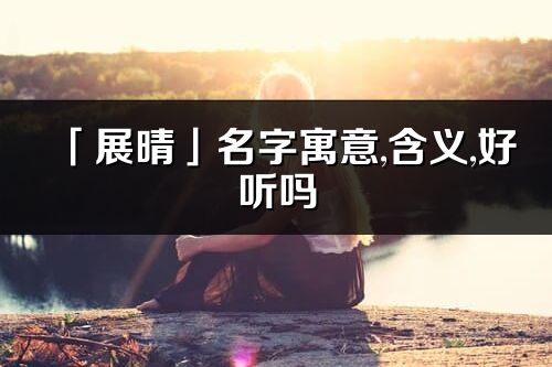 「展晴」名字寓意,含义,好听吗_展晴名字分析打分