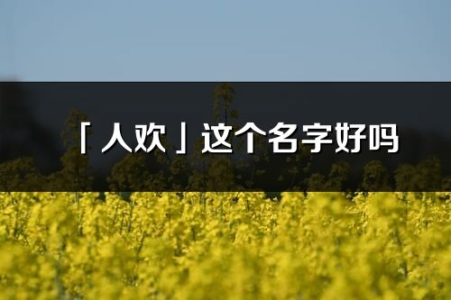 「人欢」这个名字好吗_人欢名字寓意,含义