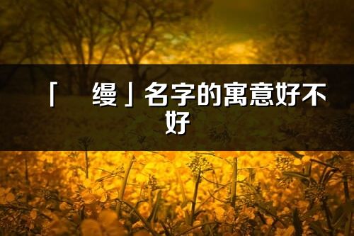 「彧缦」名字的寓意好不好_彧缦含义分析