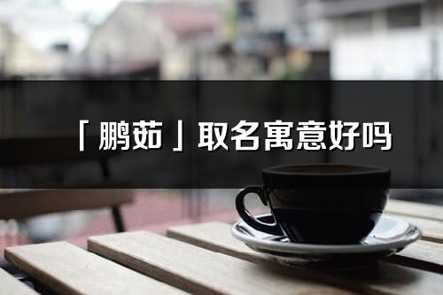 「鹏茹」取名寓意好吗_鹏茹名字含义及五行