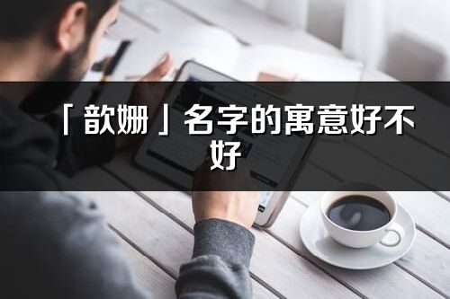 「歆姗」名字的寓意好不好_歆姗含义分析