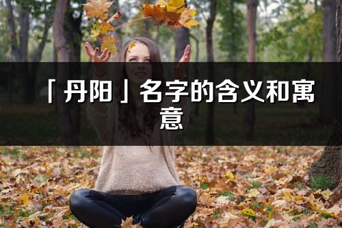 「丹阳」名字的含义和寓意_丹阳的出处与意思解释