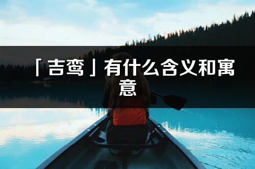 「吉鸾」有什么含义和寓意_吉鸾名字的出处与意思