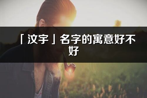 「汶宇」名字的寓意好不好_汶宇含义分析