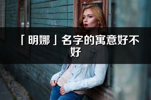 「明娜」名字的寓意好不好_明娜含义分析