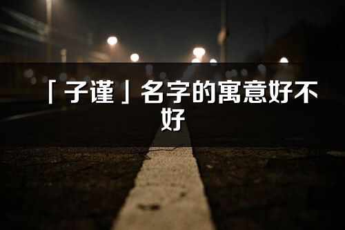 「子谨」名字的寓意好不好_子谨含义分析