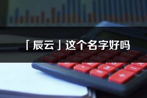 「辰云」这个名字好吗_辰云名字寓意,含义